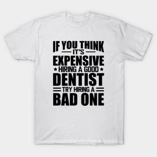 Dentist - If you think it's expensive hiring a good dentist is expensive try hiring a bad one T-Shirt